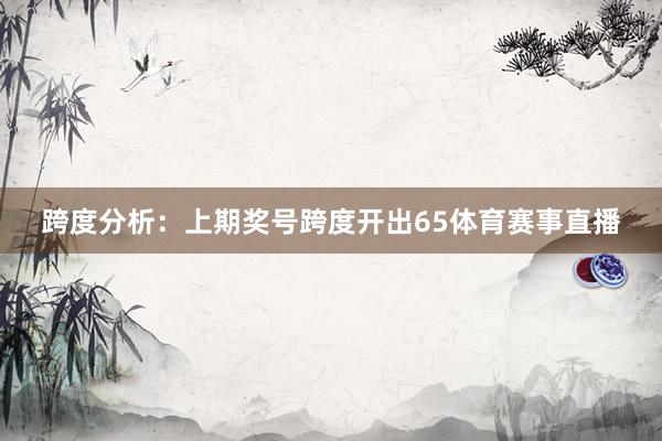 跨度分析：上期奖号跨度开出65体育赛事直播
