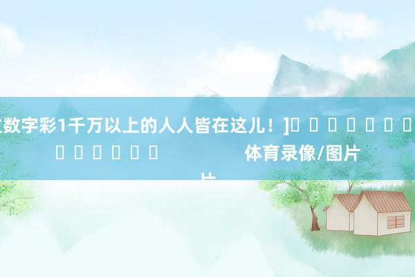 中过数字彩1千万以上的人人皆在这儿！]															                体育录像/图片