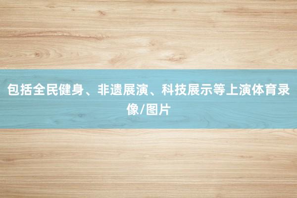 包括全民健身、非遗展演、科技展示等上演体育录像/图片