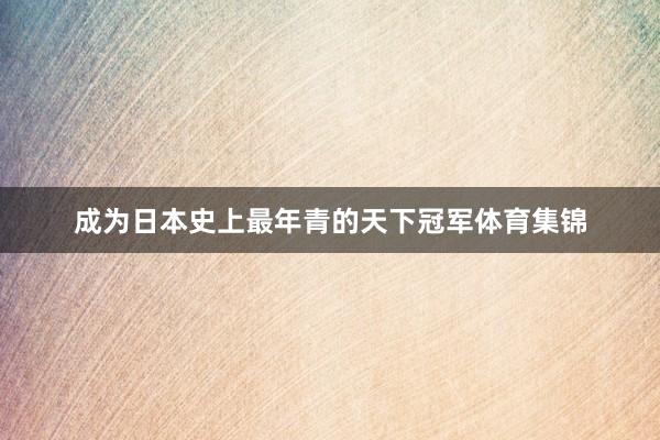 成为日本史上最年青的天下冠军体育集锦
