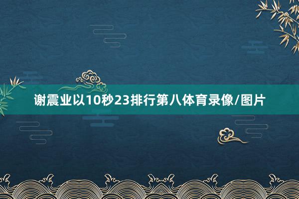 谢震业以10秒23排行第八体育录像/图片