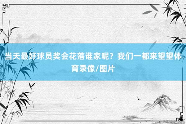当天最好球员奖会花落谁家呢？我们一都来望望体育录像/图片