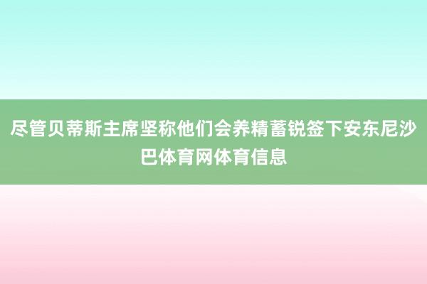 尽管贝蒂斯主席坚称他们会养精蓄锐签下安东尼沙巴体育网体育信息