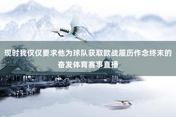 现时我仅仅要求他为球队获取欧战履历作念终末的奋发体育赛事直播