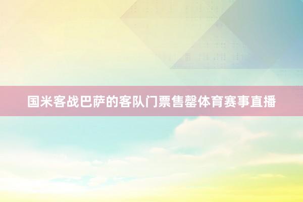 国米客战巴萨的客队门票售罄体育赛事直播