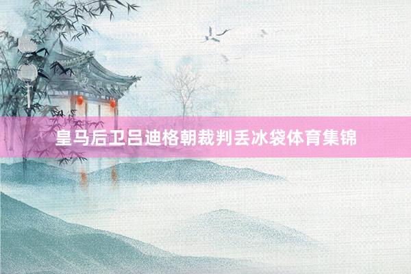皇马后卫吕迪格朝裁判丢冰袋体育集锦