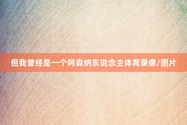 但我曾经是一个阿森纳东说念主体育录像/图片