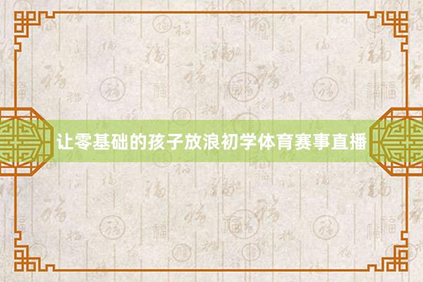 让零基础的孩子放浪初学体育赛事直播