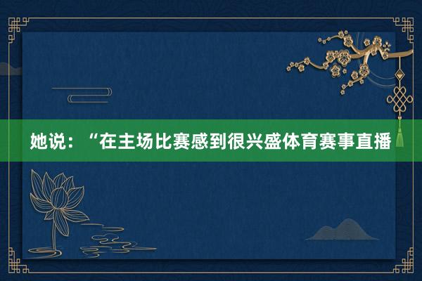 她说：“在主场比赛感到很兴盛体育赛事直播