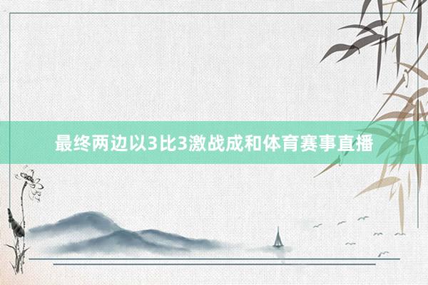 最终两边以3比3激战成和体育赛事直播