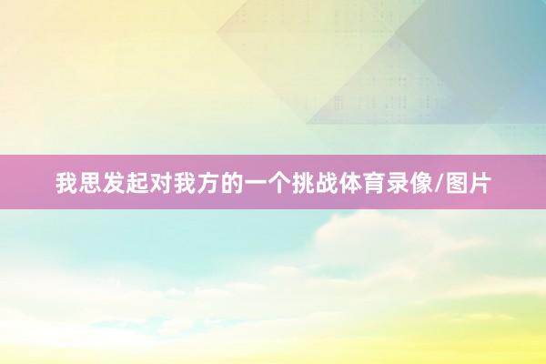我思发起对我方的一个挑战体育录像/图片