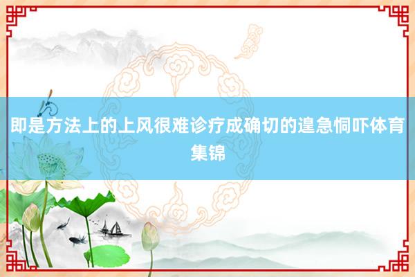 即是方法上的上风很难诊疗成确切的遑急恫吓体育集锦