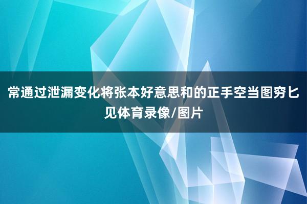 常通过泄漏变化将张本好意思和的正手空当图穷匕见体育录像/图片