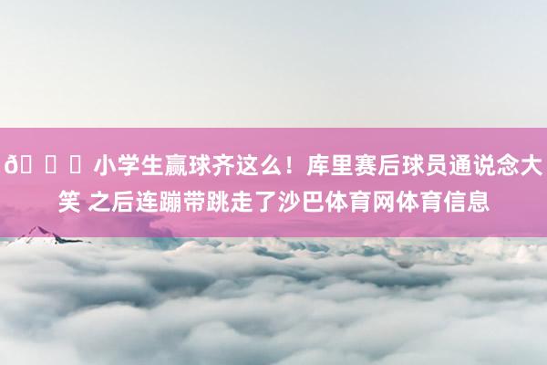 😄小学生赢球齐这么！库里赛后球员通说念大笑 之后连蹦带跳走了沙巴体育网体育信息