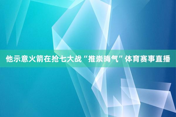 他示意火箭在抢七大战“推崇晦气”体育赛事直播