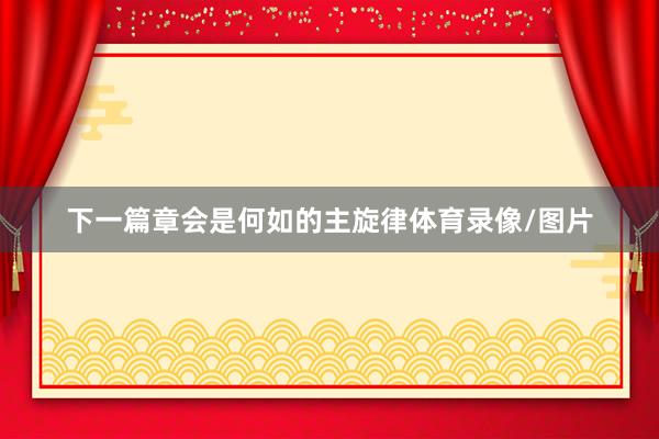 下一篇章会是何如的主旋律体育录像/图片