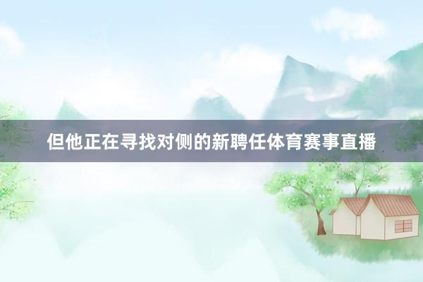 但他正在寻找对侧的新聘任体育赛事直播
