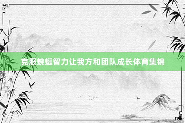 克服蜿蜒智力让我方和团队成长体育集锦