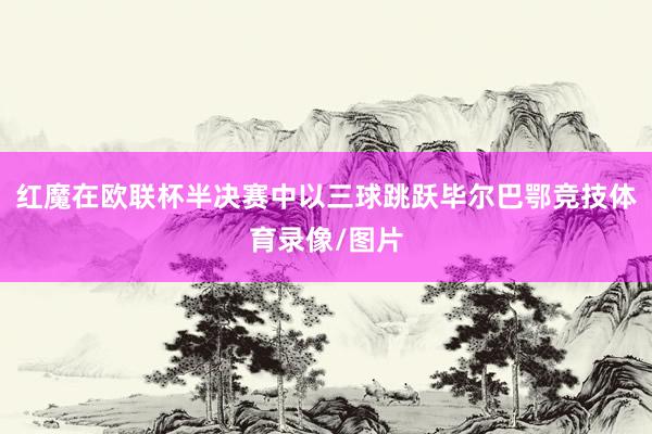 红魔在欧联杯半决赛中以三球跳跃毕尔巴鄂竞技体育录像/图片