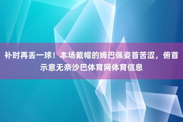 补时再丢一球！本场戴帽的姆巴佩姿首苦涩，俯首示意无奈沙巴体育网体育信息