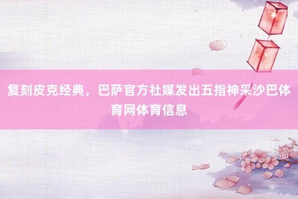 复刻皮克经典，巴萨官方社媒发出五指神采沙巴体育网体育信息