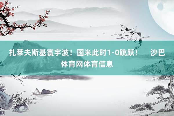 扎莱夫斯基寰宇波！国米此时1-0跳跃！    沙巴体育网体育信息