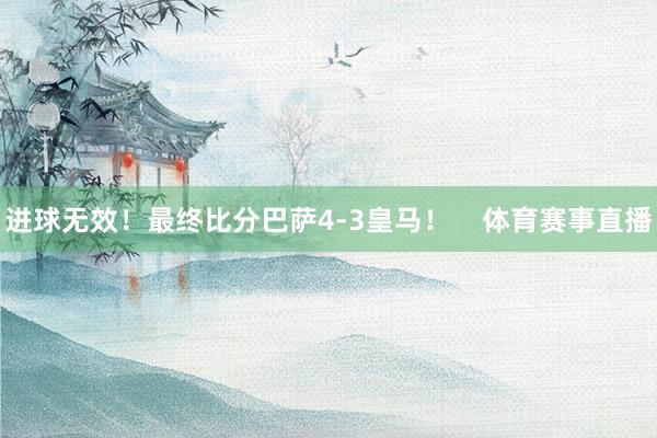 进球无效！最终比分巴萨4-3皇马！    体育赛事直播