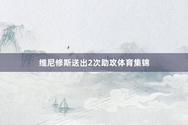 维尼修斯送出2次助攻体育集锦