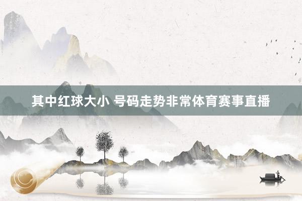 其中红球大小 号码走势非常体育赛事直播