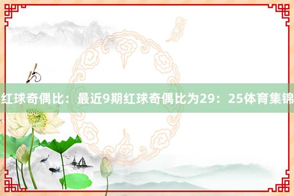 红球奇偶比：最近9期红球奇偶比为29：25体育集锦