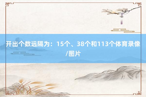 开出个数远隔为：15个、38个和113个体育录像/图片