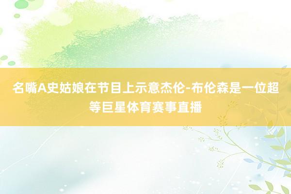 名嘴A史姑娘在节目上示意杰伦-布伦森是一位超等巨星体育赛事直播
