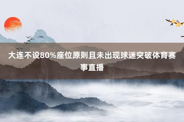 大连不设80%座位原则且未出现球迷突破体育赛事直播