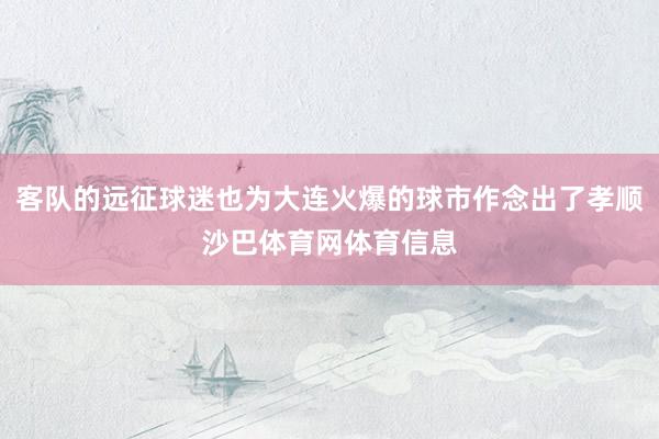客队的远征球迷也为大连火爆的球市作念出了孝顺沙巴体育网体育信息