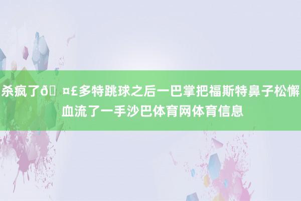 杀疯了🤣多特跳球之后一巴掌把福斯特鼻子松懈 血流了一手沙巴体育网体育信息