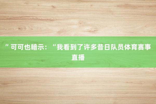 ”可可也暗示：“我看到了许多昔日队员体育赛事直播