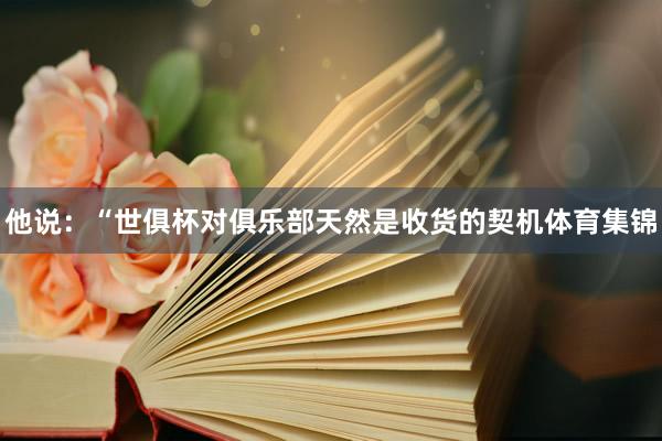 他说：“世俱杯对俱乐部天然是收货的契机体育集锦