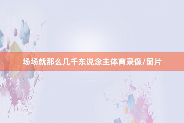 场场就那么几千东说念主体育录像/图片