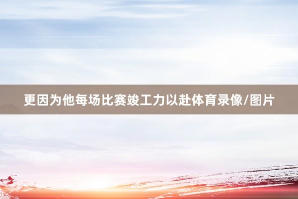 更因为他每场比赛竣工力以赴体育录像/图片