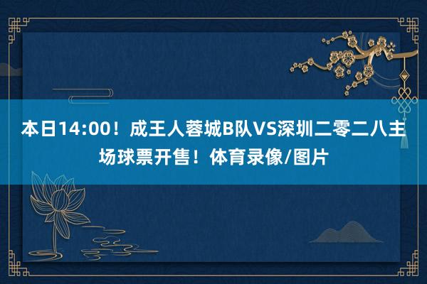 本日14:00！成王人蓉城B队VS深圳二零二八主场球票开售！体育录像/图片