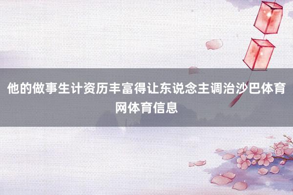 他的做事生计资历丰富得让东说念主调治沙巴体育网体育信息