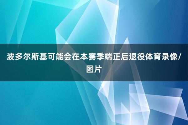 波多尔斯基可能会在本赛季端正后退役体育录像/图片