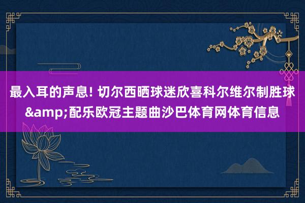 最入耳的声息! 切尔西晒球迷欣喜科尔维尔制胜球&配乐欧冠主题曲沙巴体育网体育信息