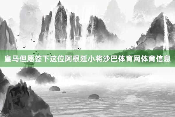 皇马但愿签下这位阿根廷小将沙巴体育网体育信息