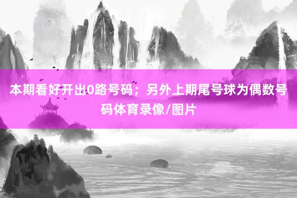 本期看好开出0路号码；另外上期尾号球为偶数号码体育录像/图片