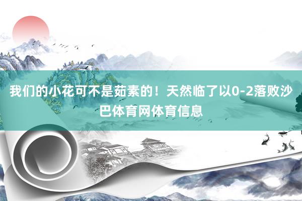 我们的小花可不是茹素的！天然临了以0-2落败沙巴体育网体育信息