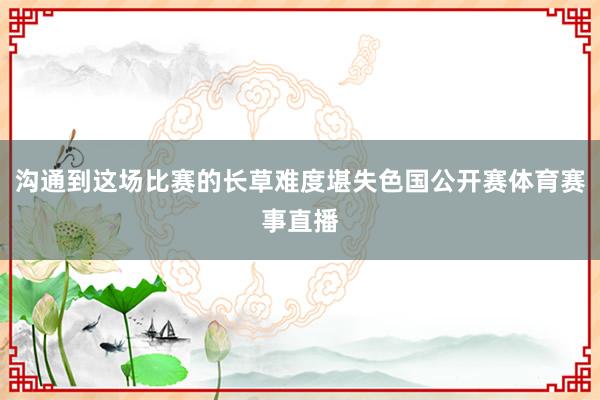 沟通到这场比赛的长草难度堪失色国公开赛体育赛事直播