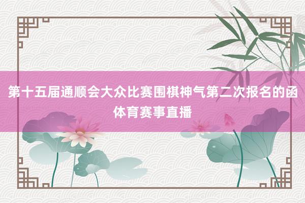 第十五届通顺会大众比赛围棋神气第二次报名的函体育赛事直播