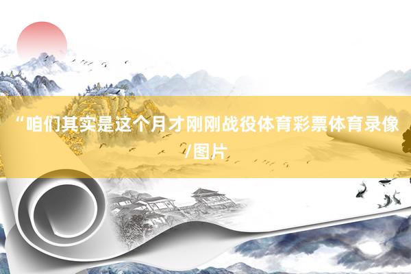 “咱们其实是这个月才刚刚战役体育彩票体育录像/图片