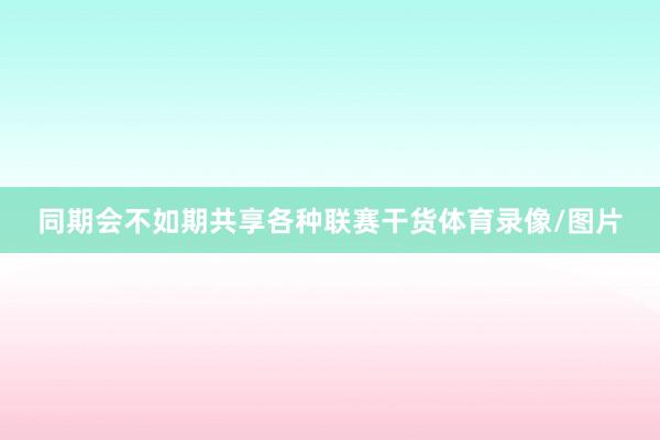 同期会不如期共享各种联赛干货体育录像/图片
